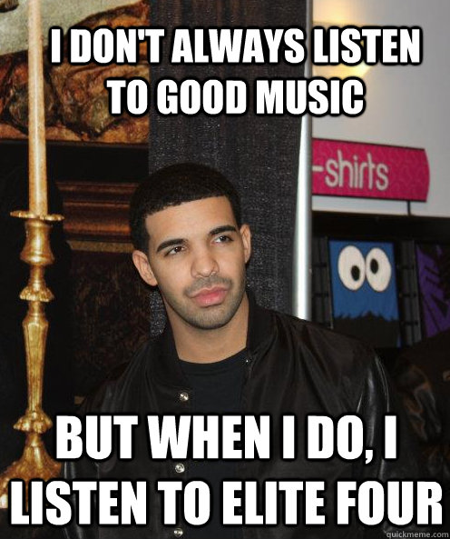 I don't always listen to good music but when i do, i listen to elite four  Scumbag Drake