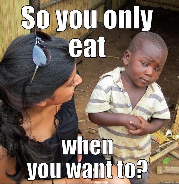SO YOU ONLY EAT WHEN YOU WANT TO? Skeptical Third World Kid