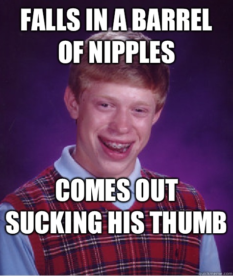 Falls in a barrel of nipples  Comes out sucking his thumb  - Falls in a barrel of nipples  Comes out sucking his thumb   Bad Luck Brian