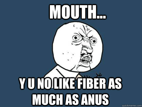 MOUTH... Y U NO LIKE FIBER as much as anus  Y U No
