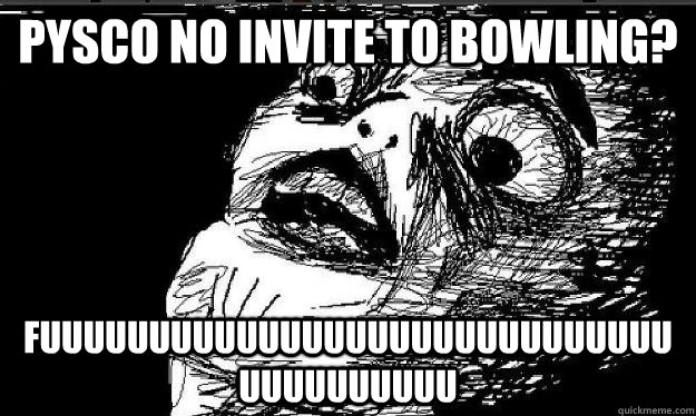 pysco no invite to bowling? FUUUUUUUUUUUUUUUUUUUUUUUUUUUUUUUUUUUUUUU - pysco no invite to bowling? FUUUUUUUUUUUUUUUUUUUUUUUUUUUUUUUUUUUUUUU  Yogarage