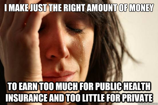 I make just the right amount of money To earn too much for public health insurance and too little for private - I make just the right amount of money To earn too much for public health insurance and too little for private  First World Problems