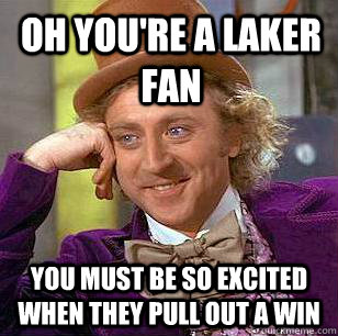 oh you're a laker fan you must be so excited when they pull out a win  Condescending Wonka