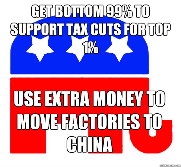 Get bottom 99% to support tax cuts for top 1% Use extra money to move factories to China - Get bottom 99% to support tax cuts for top 1% Use extra money to move factories to China  Retard Republican