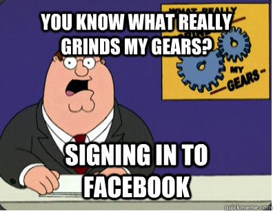 YOU KNOW WHAT REALLY GRINDS MY GEARS? Signing in to facebook  Grinds my gears