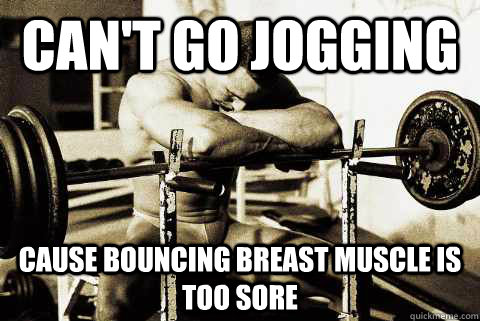 Can't go jogging cause bouncing breast muscle is too sore  