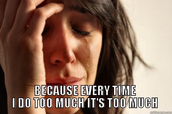  BECAUSE EVERY TIME I DO TOO MUCH IT'S TOO MUCH First World Problems