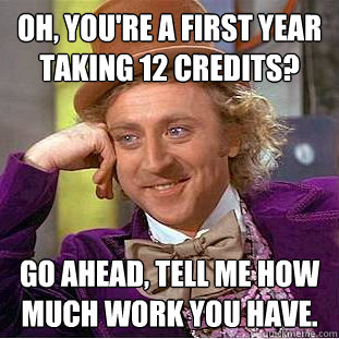 Oh, you're a first year taking 12 credits?  Go ahead, tell me how much work you have.  Creepy Wonka
