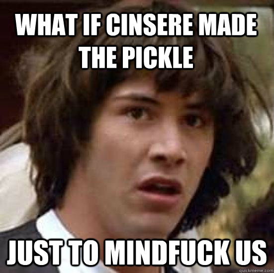 what if Cinsere made the pickle  Just to mindfuck us   conspiracy keanu