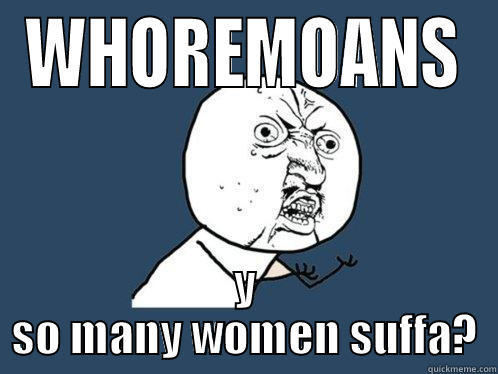 WHOREMOANS Y SO MANY WOMEN SUFFA? Y U No