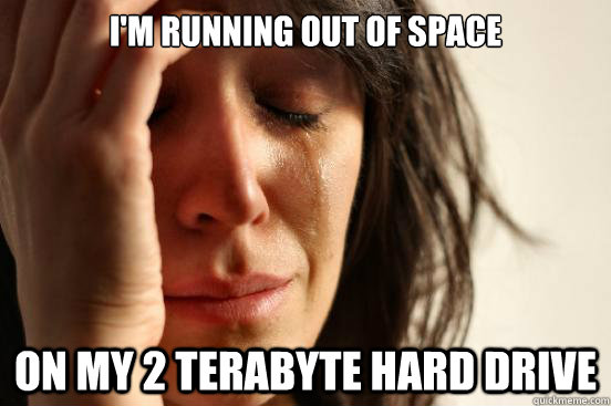 I'm running out of space On my 2 terabyte hard drive - I'm running out of space On my 2 terabyte hard drive  First World Problems
