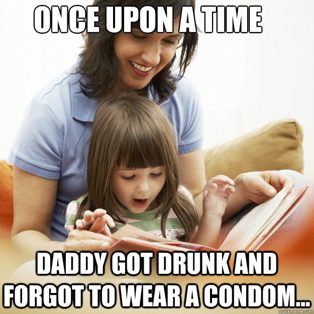 ONce upon a time Daddy got drunk and forgot to wear a condom...  bedtime story