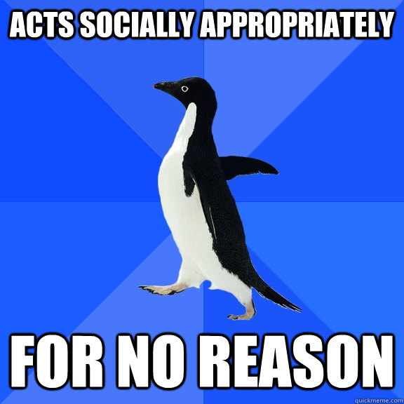 acts socially appropriately for no reason   Socially Awkward Penguin