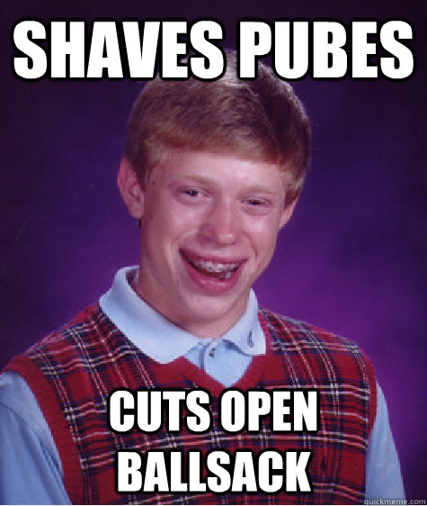 shaves pubes cuts open ballsack  Bad Luck Brian