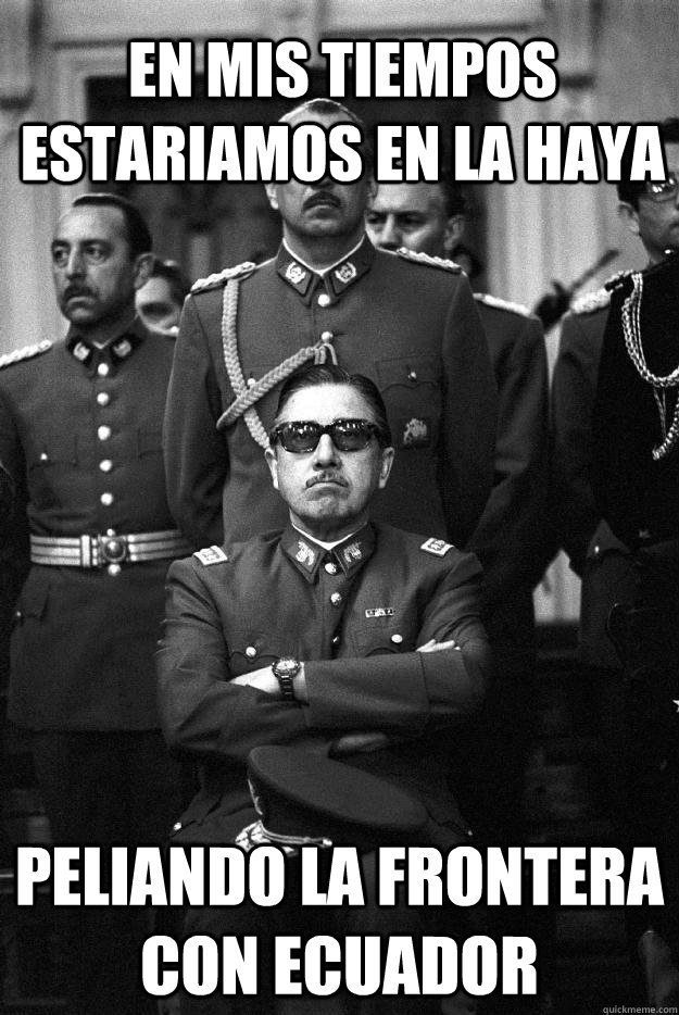 EN MIS TIEMPOS ESTARIAMOS EN LA HAYA PELIANDO LA FRONTERA CON ECUADOR  - EN MIS TIEMPOS ESTARIAMOS EN LA HAYA PELIANDO LA FRONTERA CON ECUADOR   Pinochet