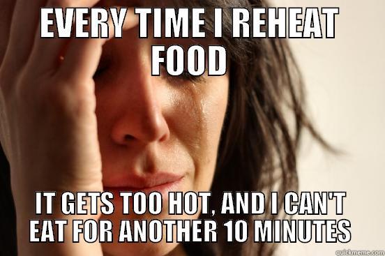 EVERY TIME I REHEAT FOOD IT GETS TOO HOT, AND I CAN'T EAT FOR ANOTHER 10 MINUTES First World Problems