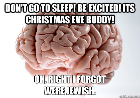 Don't go to sleep! Be Excited! Its Christmas EVE buddy! Oh, right i forgot
were jewish.    Scumbag Brain