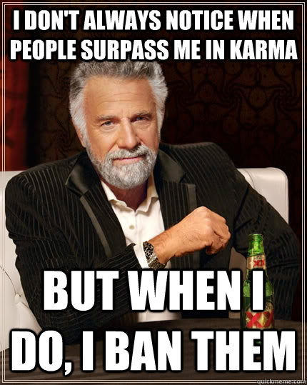 I don't always notice when people surpass me in Karma But when I do, I ban them  The Most Interesting Man In The World