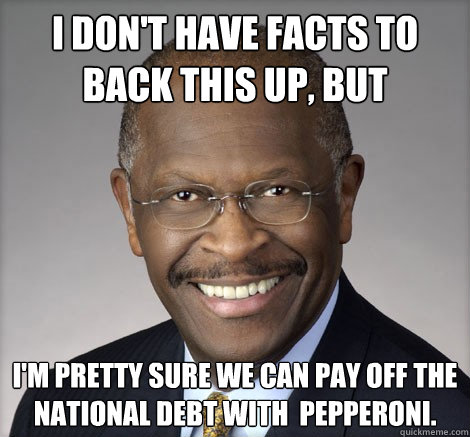 I don't have facts to back this up, but I'm pretty sure we can pay off the national debt with  pepperoni. - I don't have facts to back this up, but I'm pretty sure we can pay off the national debt with  pepperoni.  Herman Cain on...