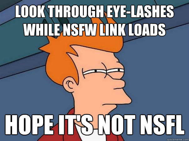 look through eye-lashes
while NSFW link loads hope it's not NSFL  Futurama Fry
