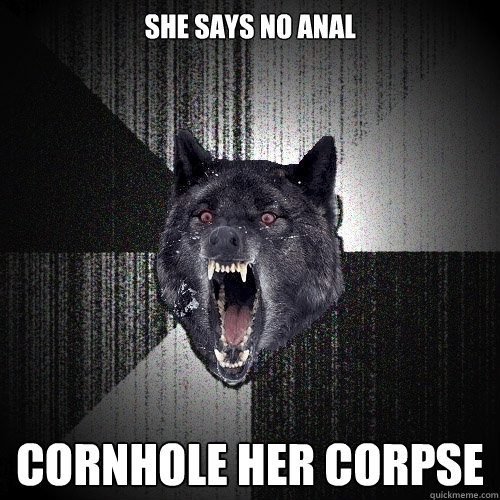 she says no anal cornhole her corpse  Insanity Wolf