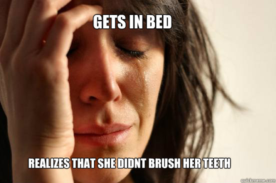 gets in bed  realizes that she didnt brush her teeth  First World Problems