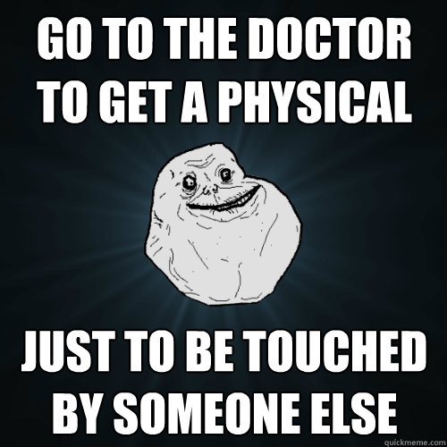 Go To the Doctor to get a physical Just to be touched by someone else   Forever Alone