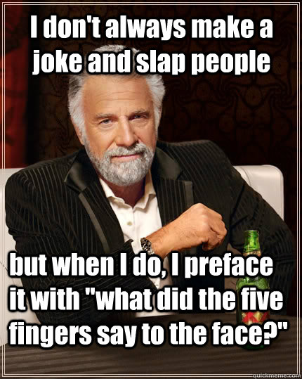 I don't always make a joke and slap people but when I do, I preface it with 