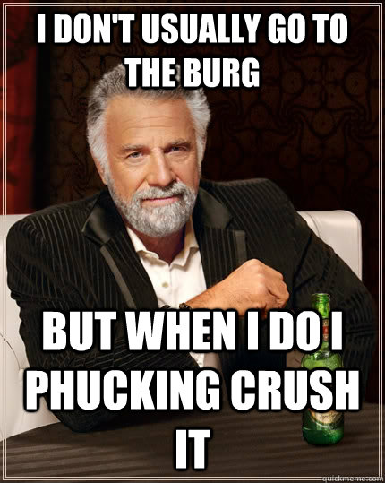 i don't usually go to the burg but when i do i phucking crush it  The Most Interesting Man In The World