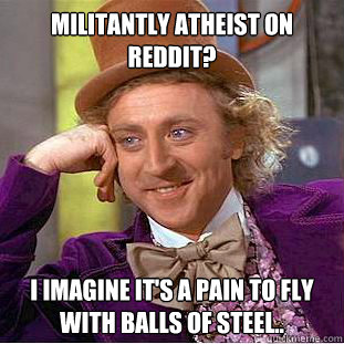 Militantly Atheist on reddit? I imagine it's a pain to fly with balls of steel..  Condescending Wonka