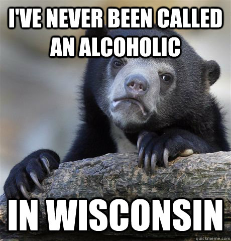I've never been called an alcoholic In Wisconsin  Confession Bear