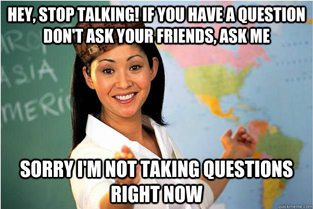 Hey, Stop Talking! If you have a question don't ask your friends, ask me Sorry I'm not taking questions right now - Hey, Stop Talking! If you have a question don't ask your friends, ask me Sorry I'm not taking questions right now  Scumbag Teacher