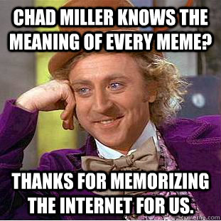 chad miller knows the meaning of every meme? thanks for memorizing the internet for us.  Creepy Wonka