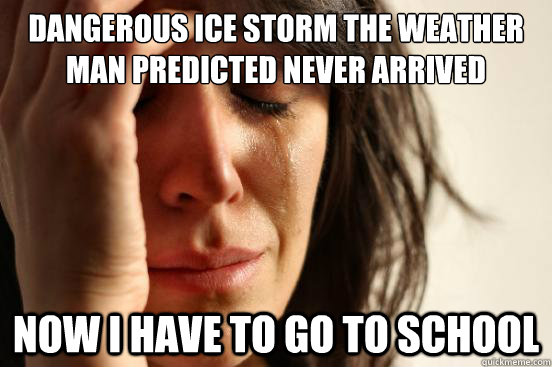 Dangerous Ice storm the weather man predicted never arrived Now i have to go to school  First World Problems