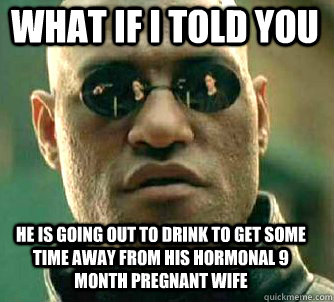 what if i told you he is going out to drink to get some time away from his hormonal 9 month pregnant wife - what if i told you he is going out to drink to get some time away from his hormonal 9 month pregnant wife  Matrix Morpheus