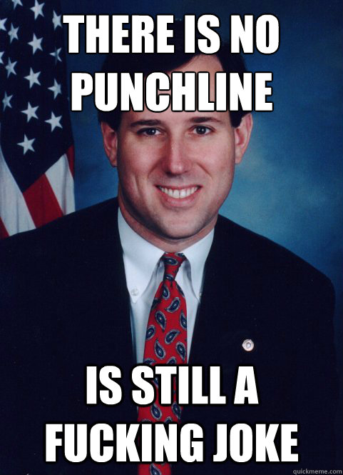 There is no punchline
 Is still a fucking joke - There is no punchline
 Is still a fucking joke  Scumbag Santorum