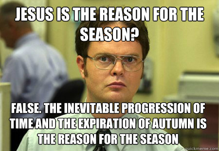 jesus is the reason for the season? false. the inevitable progression of time and the expiration of autumn is the reason for the season  Dwight