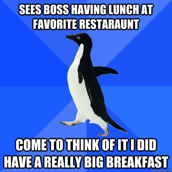 Sees boss having lunch at favorite restaraunt Come to think of it I did have a really big breakfast  Socially Awkward Penguin