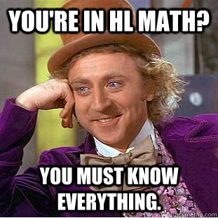 You're in HL Math? You must know everything.  Creepy Wonka