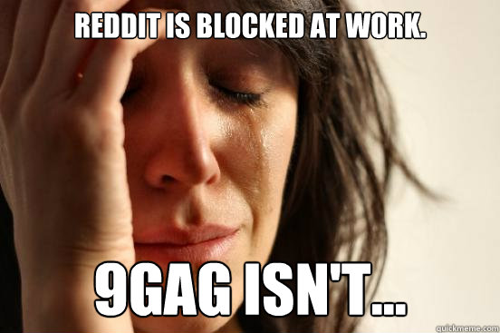 Reddit is blocked at work. 9gag isn't...  First World Problems