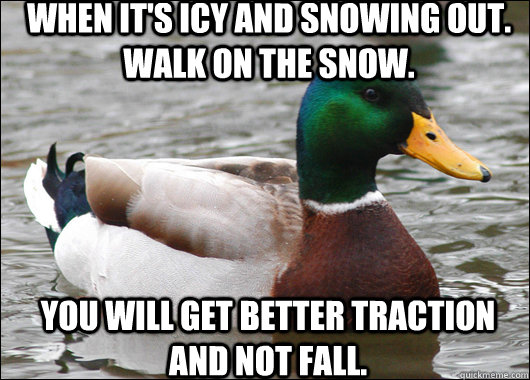 When it's icy and snowing out. walk on the snow. You will get better traction and not fall.  Actual Advice Mallard