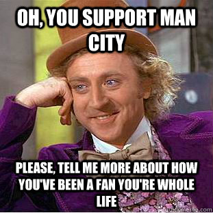Oh, You support man city Please, tell me more about how you've been a fan you're whole life  Psychotic Willy Wonka