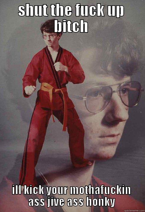 SHUT THE FUCK UP BITCH ILL KICK YOUR MOTHAFUCKIN ASS JIVE ASS HONKY Karate Kyle