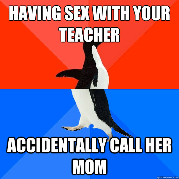 Having sex with your teacher
 Accidentally call her mom  Socially Awesome Awkward Penguin