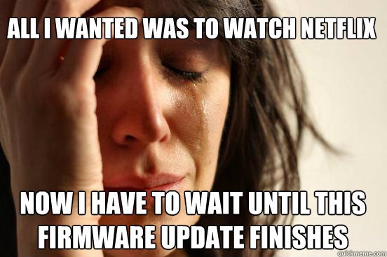 all i wanted was to watch netflix now i have to wait until this firmware update finishes Caption 3 goes here - all i wanted was to watch netflix now i have to wait until this firmware update finishes Caption 3 goes here  First World Problems