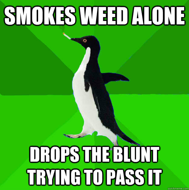 Smokes weed alone Drops the blunt trying to pass it  