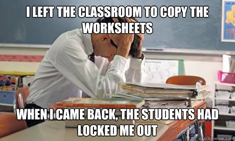 I left the classroom to copy the worksheets when i came back, the students had locked me out - I left the classroom to copy the worksheets when i came back, the students had locked me out  Weak Teacher