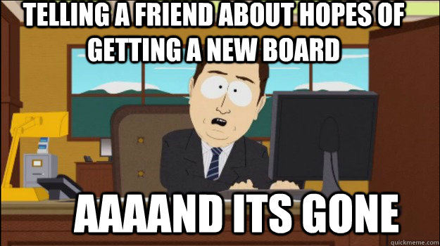 telling a friend about hopes of getting a new board     aaaand its gone - telling a friend about hopes of getting a new board     aaaand its gone  Annnd Its gone