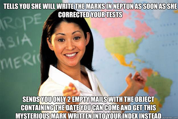 tells you she will write the marks in Neptun as soon as she corrected your tests sends you only 2 empty mails with the object containing the date you can come and get this mysterious mark written into your index instead  Unhelpful High School Teacher