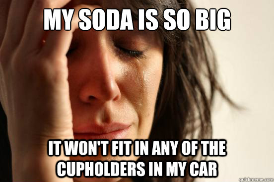 My soda is so big It won't fit in any of the cupholders in my car  First World Problems